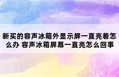 新买的容声冰箱外显示屏一直亮着怎么办 容声冰箱屏幕一直亮怎么回事